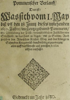 Anonymus: Pommerischer Verlauff: Das ist: Was sich vom I. May biß vff den 18. Junij dieses instehenden 1630. Jahrs, im Hertzogthumb Pommern, mit Vbergebung der Pässe ... denckwürdiges zugetragen, alles auff das kürtzeste auß gewissen Avisen allhier verfasset, [S.l.] 1630; Bildquelle: SLUB Dresden, http://digital.slub-dresden.de/id332399265, Creative Commons Namensnennung - Weitergabe unter gleichen Bedingungen 4.0 International, http://creativecommons.org/licenses/by-sa/4.0/deed.de.